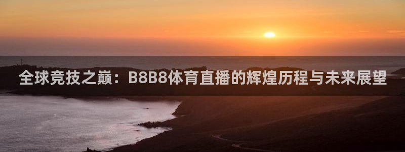 鲸鱼体育app免费下载：全球竞技之巅：B8B8体育直播的辉煌历程与未来展望