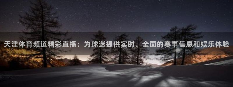 鲸鱼体育tv版下载：天津体育频道精彩直播：为球迷提供实时、全面的赛事信息和娱乐体验