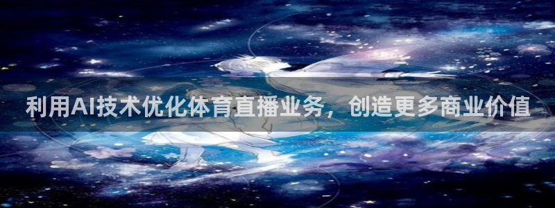 鲸鱼体育下载官方正版：利用AI技术优化体育直播业务，创造更多商业价值